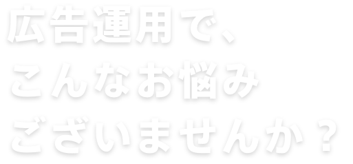 広告運用で、こんなお悩みございませんか？